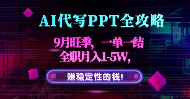 （15915期）AI代写PPT全攻略，9月旺季，一单一结，全职月入1-5W，赚稳定性的钱！
