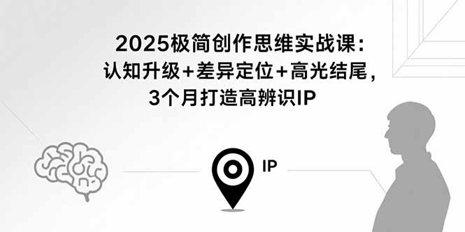 （15928期）2025极简创作思维实战课：认知升级+差异定位+高光结尾，3个月打造高辨识IP