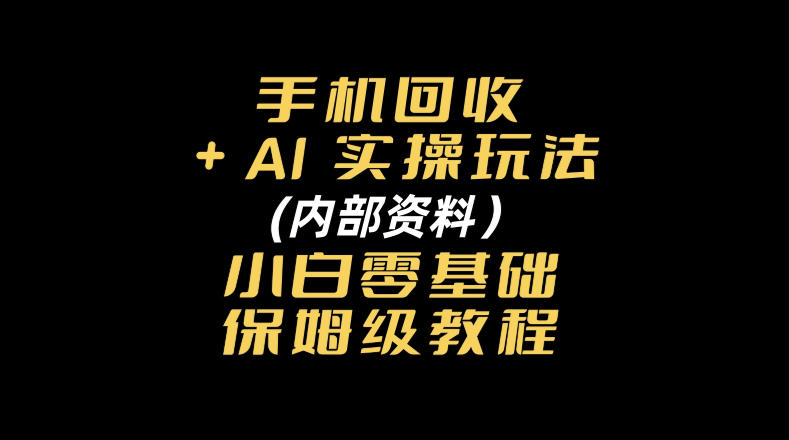 手机回收AI实操玩法+(内部资料)小白零基础保姆级教程